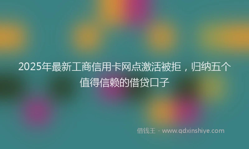 2025年最新工商信用卡网点激活被拒，归纳五个值得信赖的借贷口子