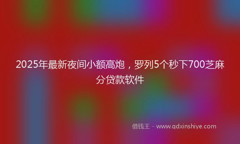 2025年最新夜间小额高炮，罗列5个秒下700芝麻分贷款软件