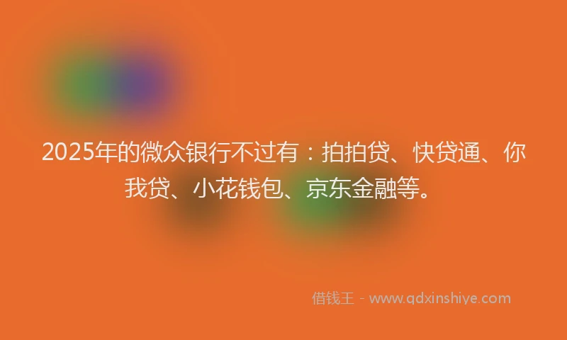 2025年的微众银行不过有：拍拍贷、快贷通、你我贷、小花钱包、京东金融等。