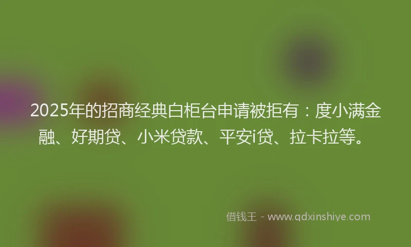 2025年的招商经典白柜台申请被拒有：度小满金融、好期贷、小米贷款、平安i贷、拉卡拉等。