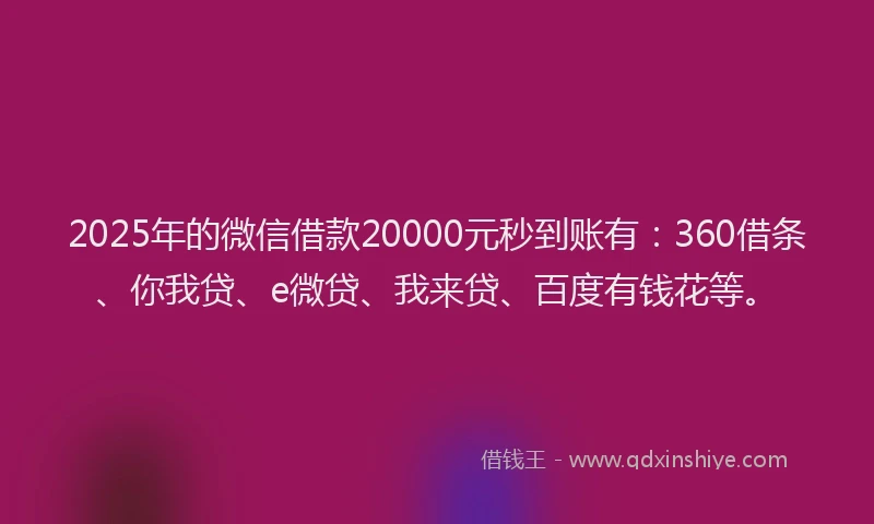 2025年的微信借款20000元秒到账有：360借条、你我贷、e微贷、我来贷、百度有钱花等。