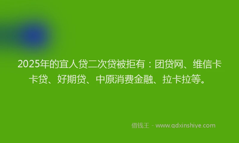 2025年的宜人贷二次贷被拒有：团贷网、维信卡卡贷、好期贷、中原消费金融、拉卡拉等。