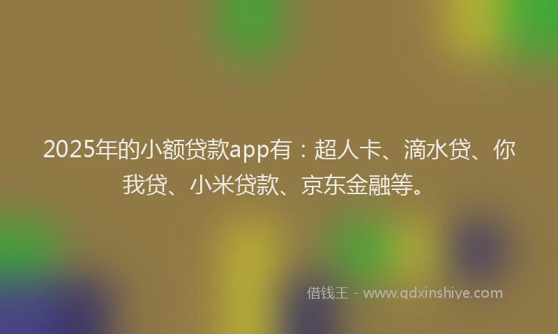 2025年的小额贷款app有：超人卡、滴水贷、你我贷、小米贷款、京东金融等。