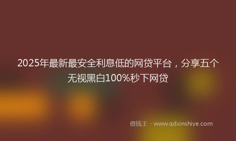 2025年最新最安全利息低的网贷平台，分享五个无视黑白100%秒下网贷