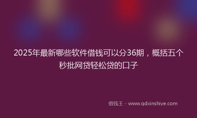 2025年最新哪些软件借钱可以分36期，概括五个秒批网贷轻松贷的口子