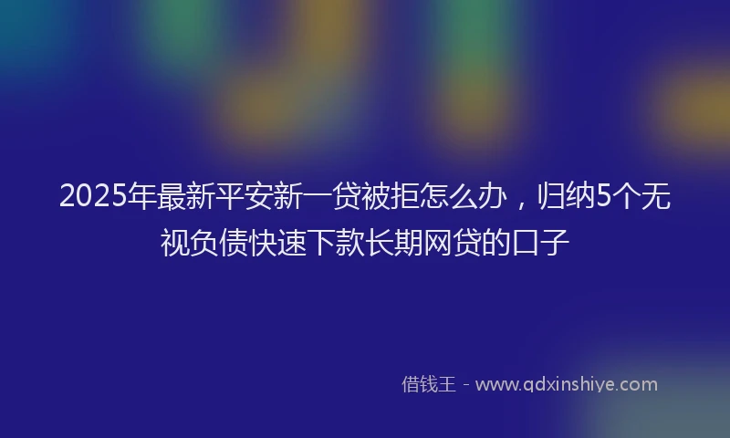 2025年最新平安新一贷被拒怎么办，归纳5个无视负债快速下款长期网贷的口子