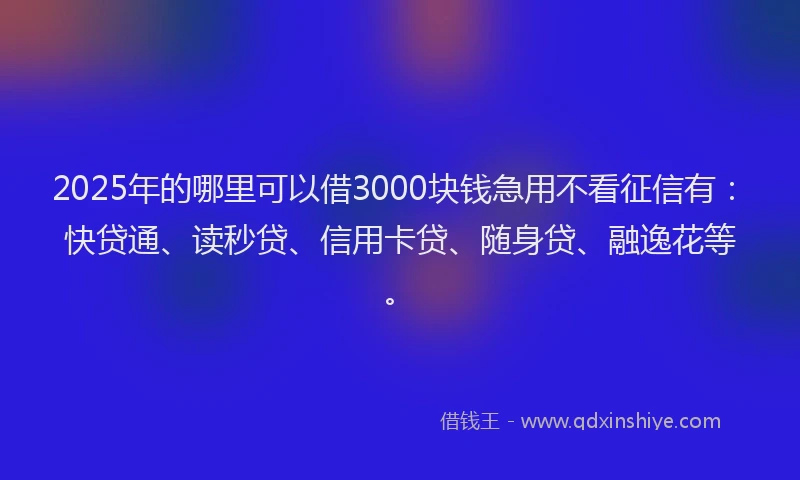2025年的哪里可以借3000块钱急用不看征信有：快贷通、读秒贷、信用卡贷、随身贷、融逸花等。