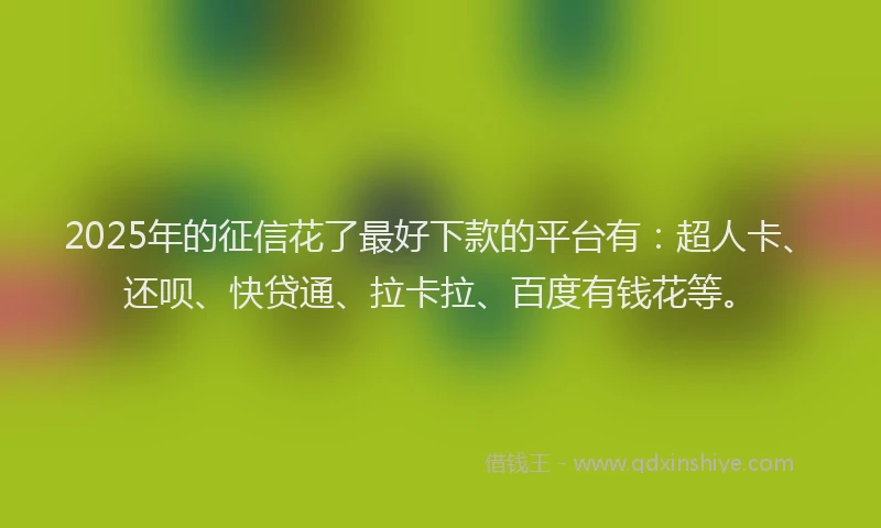 2025年的征信花了最好下款的平台有：超人卡、还呗、快贷通、拉卡拉、百度有钱花等。