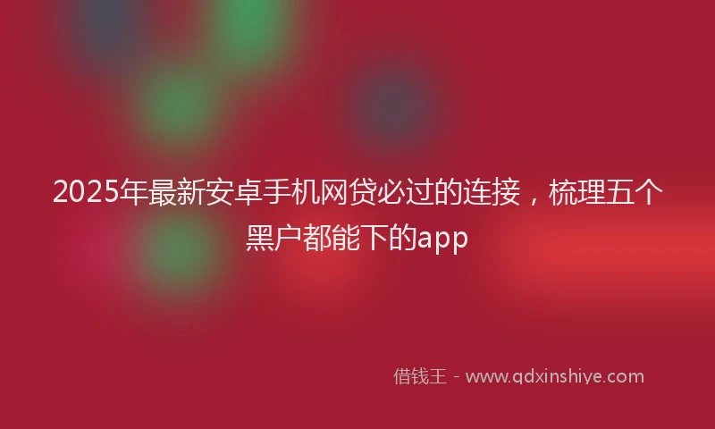 2025年最新安卓手机网贷必过的连接，梳理五个黑户都能下的app