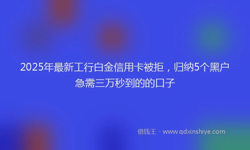 2025年最新工行白金信用卡被拒，归纳5个黑户急需三万秒到的的口子