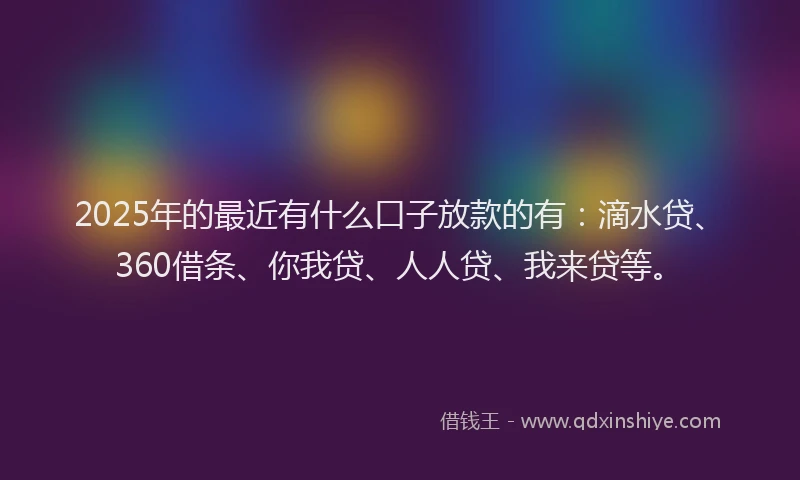 2025年的最近有什么口子放款的有：滴水贷、360借条、你我贷、人人贷、我来贷等。