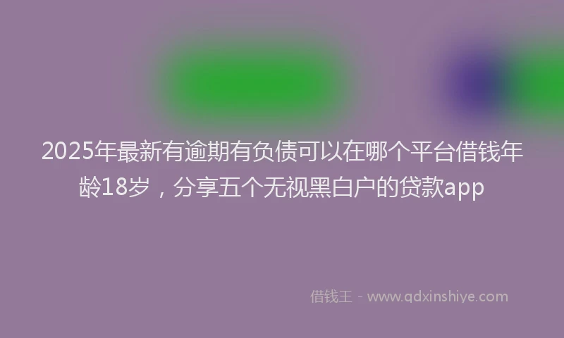 2025年最新有逾期有负债可以在哪个平台借钱年龄18岁，分享五个无视黑白户的贷款app