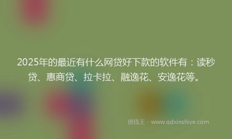 2025年的最近有什么网贷好下款的软件有：读秒贷、惠商贷、拉卡拉、融逸花、安逸花等。
