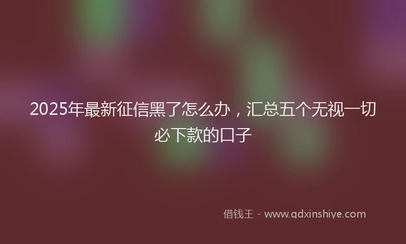 2025年最新征信黑了怎么办，汇总五个无视一切必下款的口子