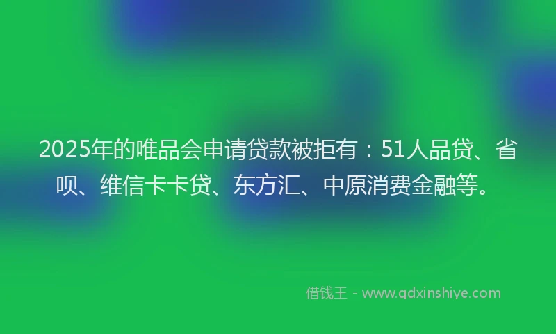 2025年的唯品会申请贷款被拒有：51人品贷、省呗、维信卡卡贷、东方汇、中原消费金融等。