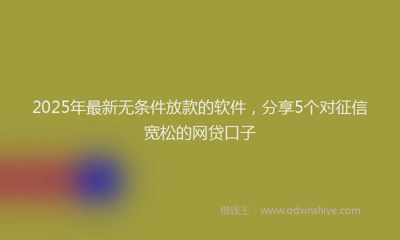 2025年最新无条件放款的软件，分享5个对征信宽松的网贷口子
