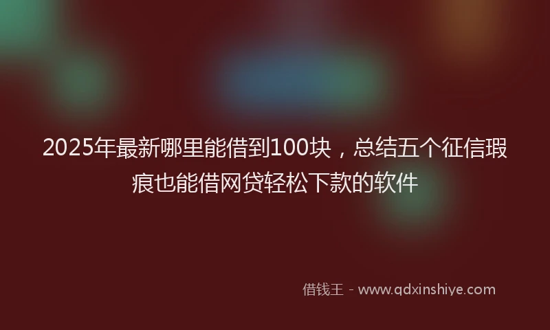 2025年最新哪里能借到100块，总结五个征信瑕疵也能借网贷轻松下款的软件