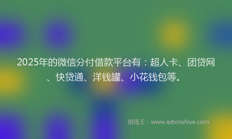 2025年的微信分付借款平台有：超人卡、团贷网、快贷通、洋钱罐、小花钱包等。