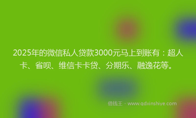 2025年的微信私人贷款3000元马上到账有：超人卡、省呗、维信卡卡贷、分期乐、融逸花等。
