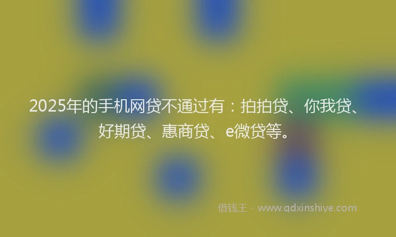 2025年的手机网贷不通过有：拍拍贷、你我贷、好期贷、惠商贷、e微贷等。
