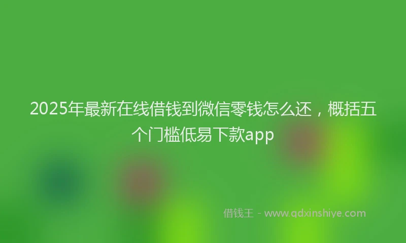2025年最新在线借钱到微信零钱怎么还，概括五个门槛低易下款app