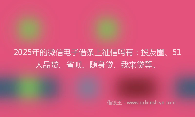 2025年的微信电子借条上征信吗有：投友圈、51人品贷、省呗、随身贷、我来贷等。