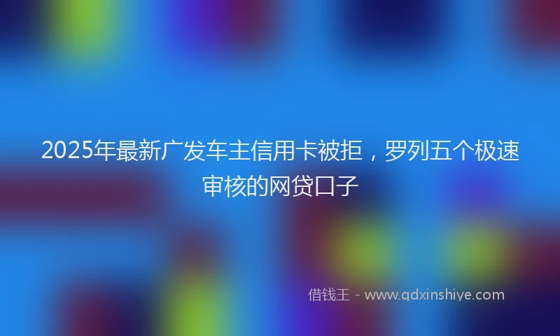 2025年最新广发车主信用卡被拒，罗列五个极速审核的网贷口子