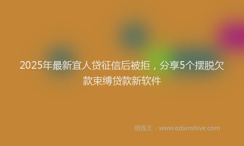 2025年最新宜人贷征信后被拒，分享5个摆脱欠款束缚贷款新软件