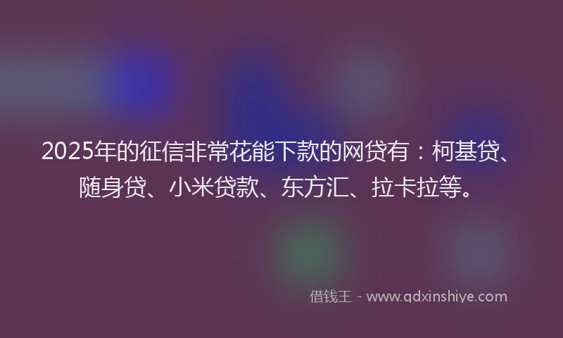 2025年的征信非常花能下款的网贷有：柯基贷、随身贷、小米贷款、东方汇、拉卡拉等。