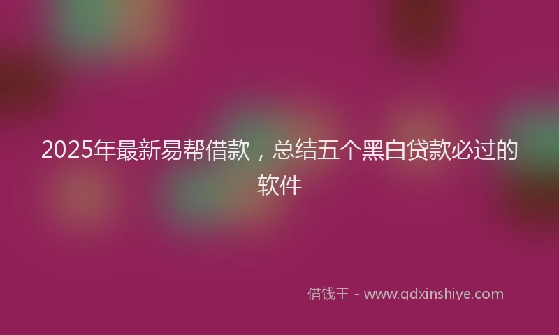 2025年最新易帮借款，总结五个黑白贷款必过的软件