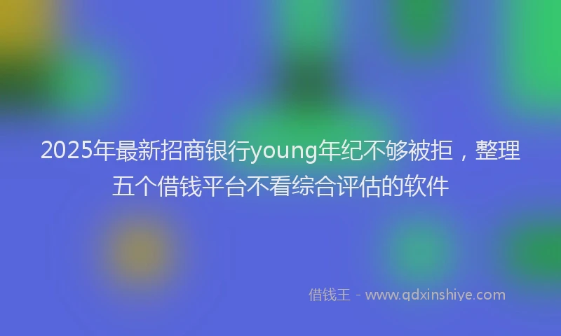 2025年最新招商银行young年纪不够被拒，整理五个借钱平台不看综合评估的软件
