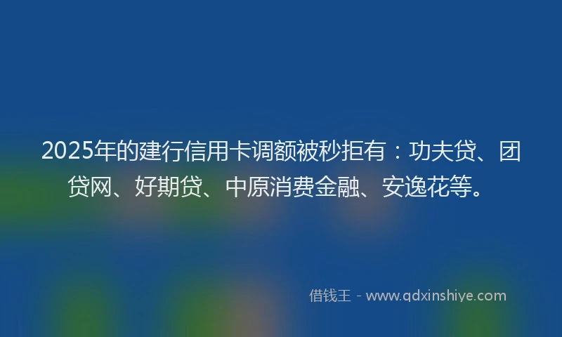 2025年的建行信用卡调额被秒拒有：功夫贷、团贷网、好期贷、中原消费金融、安逸花等。