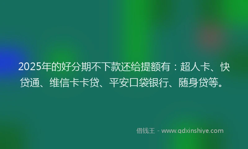 2025年的好分期不下款还给提额有：超人卡、快贷通、维信卡卡贷、平安口袋银行、随身贷等。