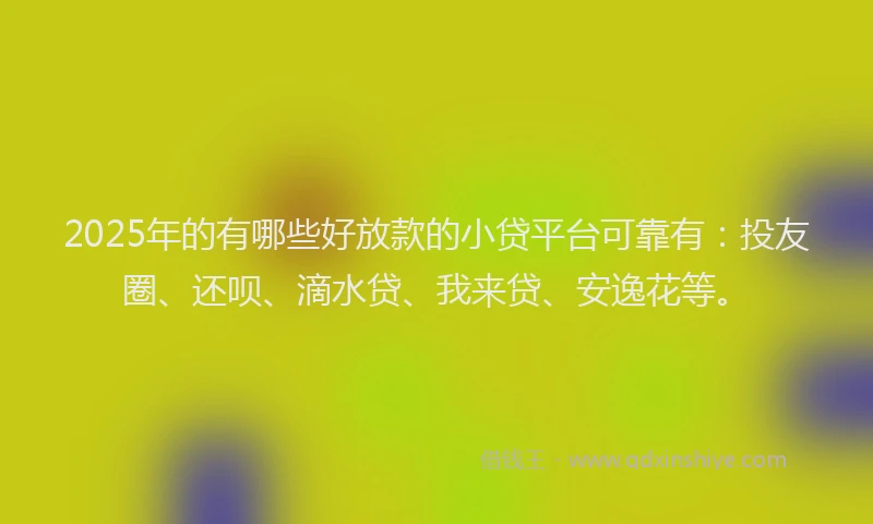 2025年的有哪些好放款的小贷平台可靠有：投友圈、还呗、滴水贷、我来贷、安逸花等。