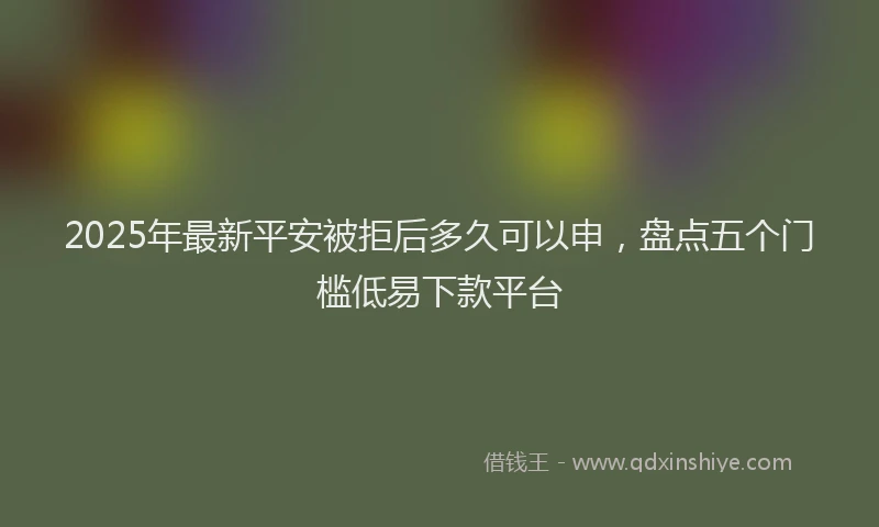 2025年最新平安被拒后多久可以申，盘点五个门槛低易下款平台