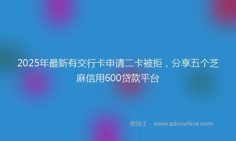 2025年最新有交行卡申请二卡被拒，分享五个芝麻信用600贷款平台
