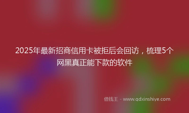 2025年最新招商信用卡被拒后会回访，梳理5个网黑真正能下款的软件