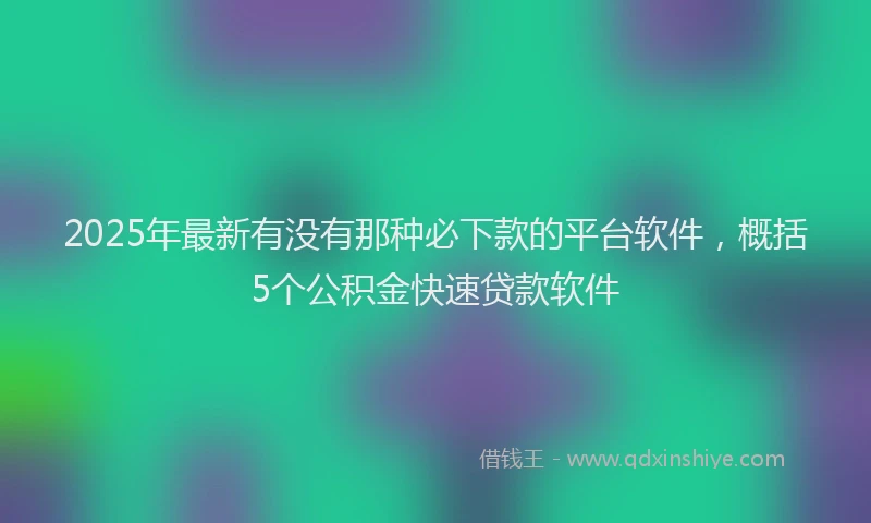 2025年最新有没有那种必下款的平台软件，概括5个公积金快速贷款软件
