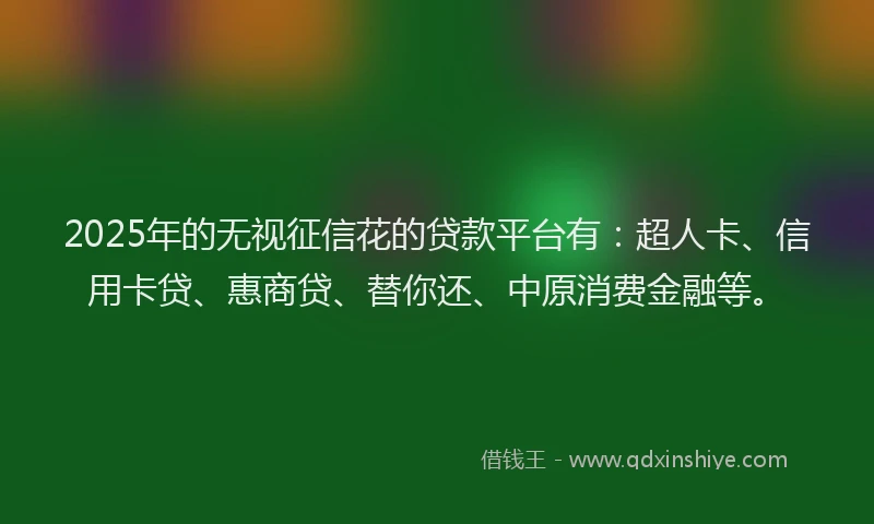 2025年的无视征信花的贷款平台有：超人卡、信用卡贷、惠商贷、替你还、中原消费金融等。