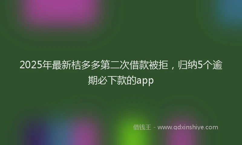 2025年最新桔多多第二次借款被拒，归纳5个逾期必下款的app