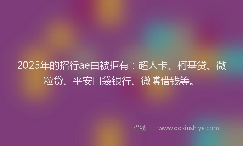 2025年的招行ae白被拒有：超人卡、柯基贷、微粒贷、平安口袋银行、微博借钱等。