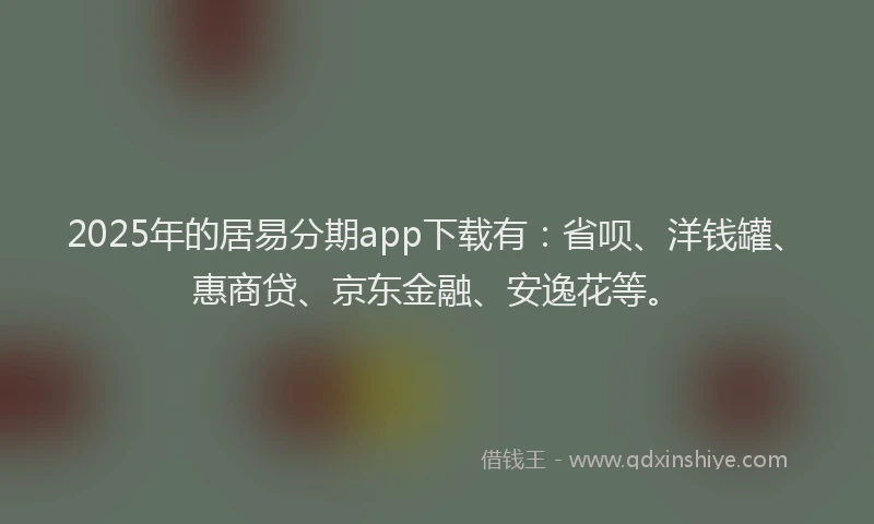 2025年的居易分期app下载有：省呗、洋钱罐、惠商贷、京东金融、安逸花等。