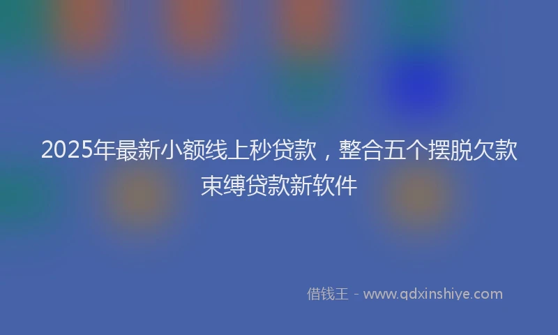 2025年最新小额线上秒贷款，整合五个摆脱欠款束缚贷款新软件