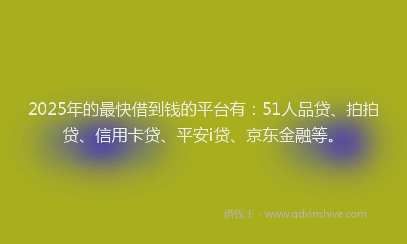 2025年的最快借到钱的平台有：51人品贷、拍拍贷、信用卡贷、平安i贷、京东金融等。