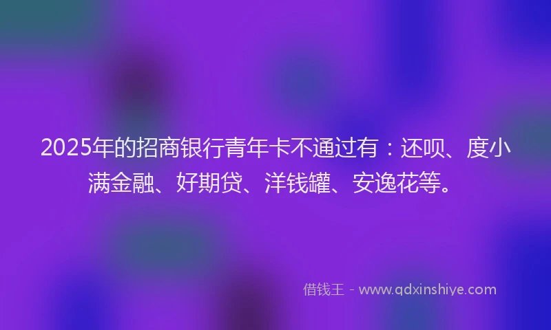 2025年的招商银行青年卡不通过有：还呗、度小满金融、好期贷、洋钱罐、安逸花等。