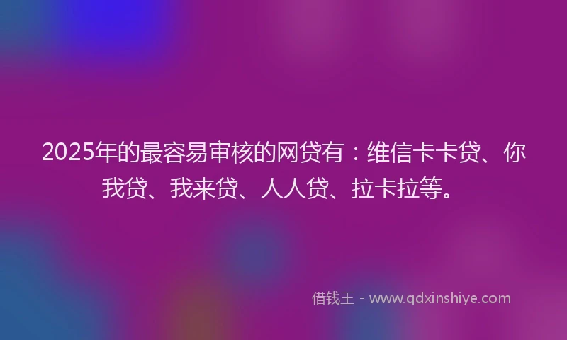 2025年的最容易审核的网贷有：维信卡卡贷、你我贷、我来贷、人人贷、拉卡拉等。