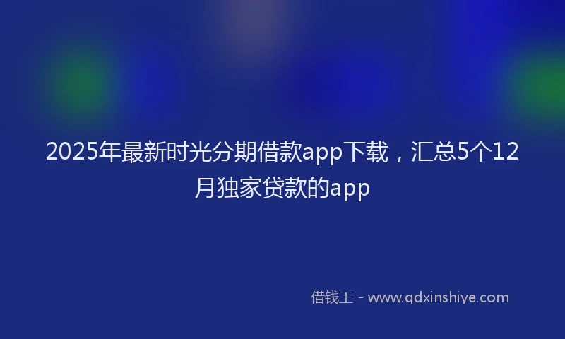 2025年最新时光分期借款app下载，汇总5个12月独家贷款的app