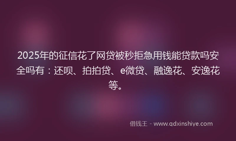 2025年的征信花了网贷被秒拒急用钱能贷款吗安全吗有：还呗、拍拍贷、e微贷、融逸花、安逸花等。