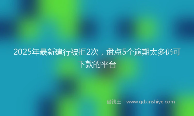 2025年最新建行被拒2次，盘点5个逾期太多仍可下款的平台