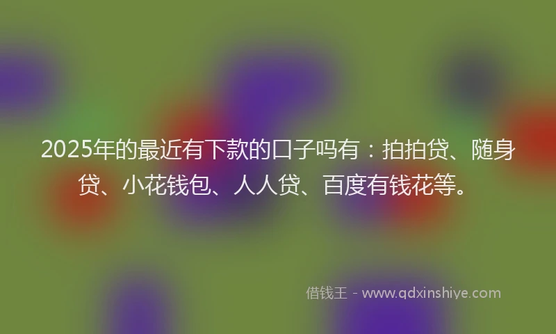2025年的最近有下款的口子吗有：拍拍贷、随身贷、小花钱包、人人贷、百度有钱花等。